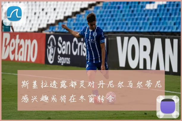 斯基拉透露都灵对丹尼尔马尔蒂尼感兴趣或将在冬窗转会