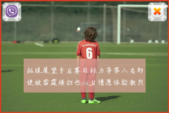 拓媒展望季后赛目标力争第八名即使被雷霆横扫也心甘情愿体验激烈竞争