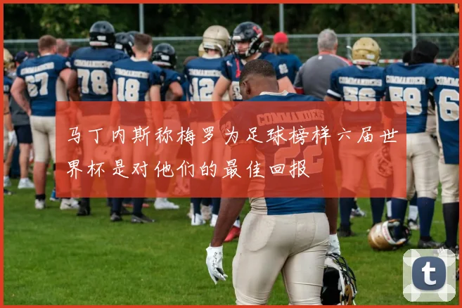马丁内斯称梅罗为足球榜样六届世界杯是对他们的最佳回报