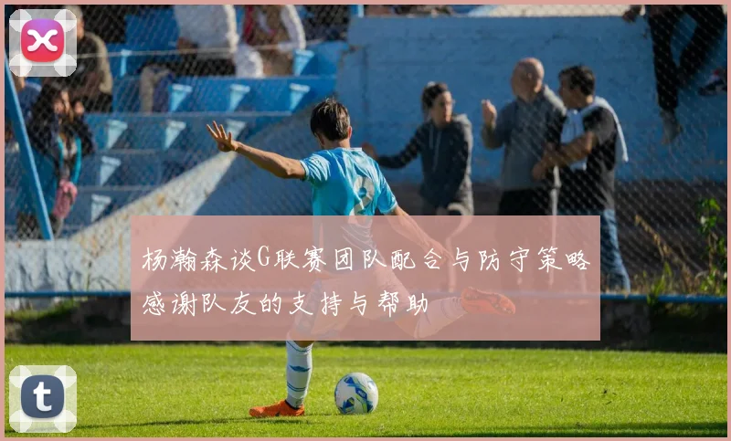 杨瀚森谈G联赛团队配合与防守策略感谢队友的支持与帮助
