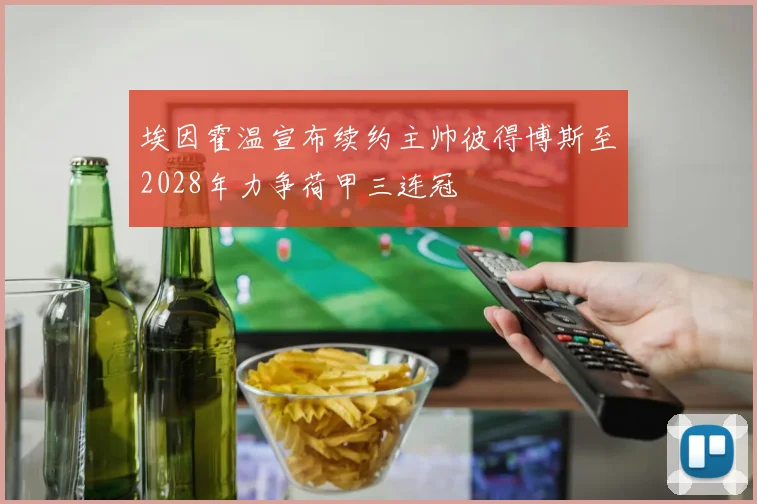 埃因霍温宣布续约主帅彼得博斯至2028年力争荷甲三连冠